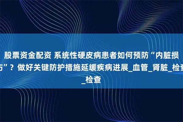 股票资金配资 系统性硬皮病患者如何预防“内脏损伤”？做好关键防护措施延缓疾病进展_血管_肾脏_检查