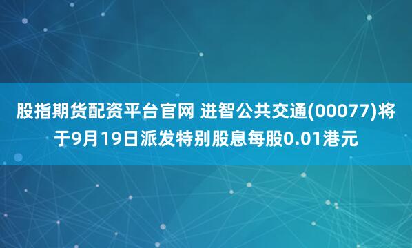 股指期货配资平台官网 进智公共交通(00077)将于9月19日派发特别股息每股0.01港元