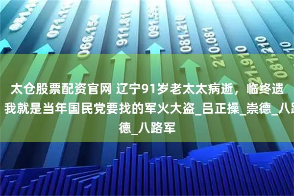 太仓股票配资官网 辽宁91岁老太太病逝，临终遗言：我就是当年国民党要找的军火大盗_吕正操_崇德_八路军