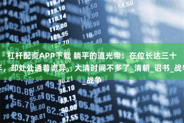 杠杆配资APP下载 躺平的道光帝：在位长达三十年，却处处透着诡异，大清时间不多了_清朝_诏书_战争