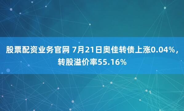 股票配资业务官网 7月21日奥佳转债上涨0.04%,转股溢价率55.16%