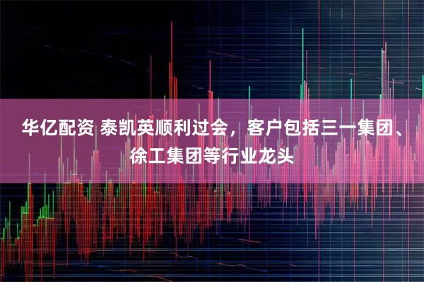 华亿配资 泰凯英顺利过会，客户包括三一集团、徐工集团等行业龙头