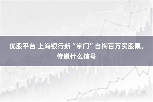 优股平台 上海银行新“掌门”自掏百万买股票，传递什么信号