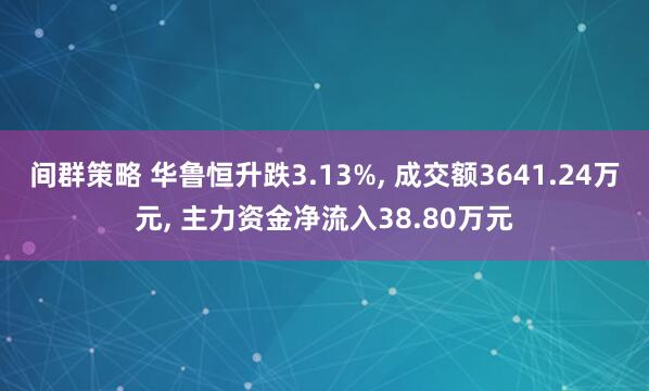 间群策略 华鲁恒升跌3.13%, 成交额3641.24万元, 主力资金净流入38.80万元