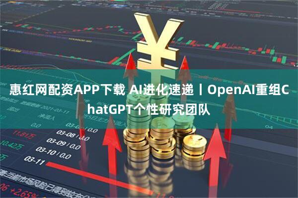 惠红网配资APP下载 AI进化速递丨OpenAI重组ChatGPT个性研究团队