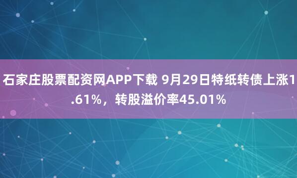石家庄股票配资网APP下载 9月29日特纸转债上涨1.61%，转股溢价率45.01%
