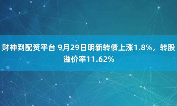 财神到配资平台 9月29日明新转债上涨1.8%，转股溢价率11.62%