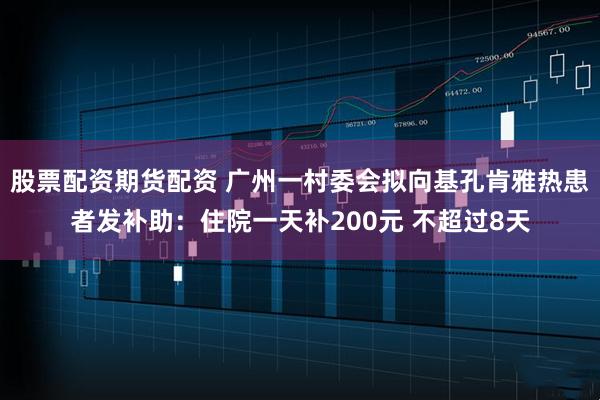 股票配资期货配资 广州一村委会拟向基孔肯雅热患者发补助：住院一天补200元 不超过8天