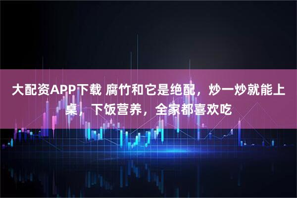 大配资APP下载 腐竹和它是绝配，炒一炒就能上桌，下饭营养，全家都喜欢吃