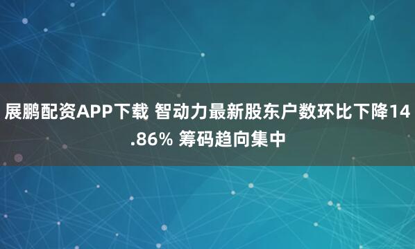 展鹏配资APP下载 智动力最新股东户数环比下降14.86% 筹码趋向集中