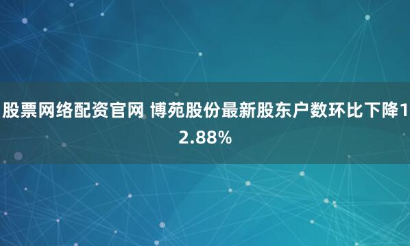 股票网络配资官网 博苑股份最新股东户数环比下降12.88%