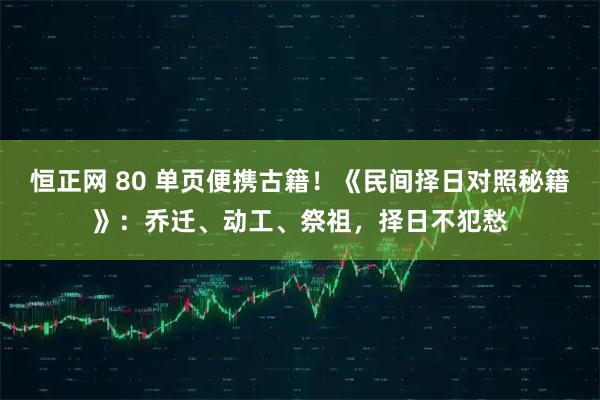恒正网 80 单页便携古籍！《民间择日对照秘籍》：乔迁、动工、祭祖，择日不犯愁
