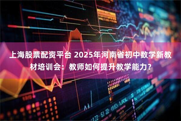 上海股票配资平台 2025年河南省初中数学新教材培训会:教师如何提升教学能力?