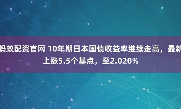 蚂蚁配资官网 10年期日本国债收益率继续走高，最新上涨5.5个基点，至2.020%