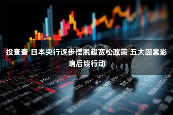 投查查 日本央行逐步摆脱超宽松政策 五大因素影响后续行动