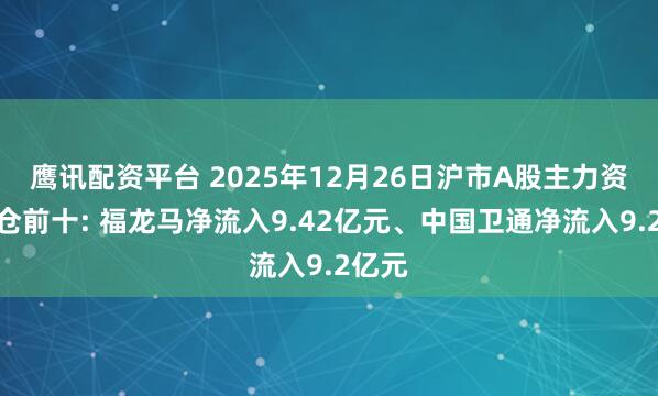 鹰讯配资平台 2025年12月26日沪市A股主力资金增仓前十: 福龙马净流入9.42亿元、中国卫通净流入9.2亿元