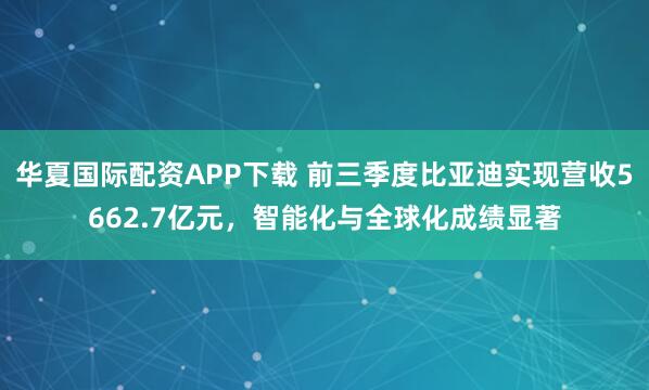 华夏国际配资APP下载 前三季度比亚迪实现营收5662.7亿元，智能化与全球化成绩显著