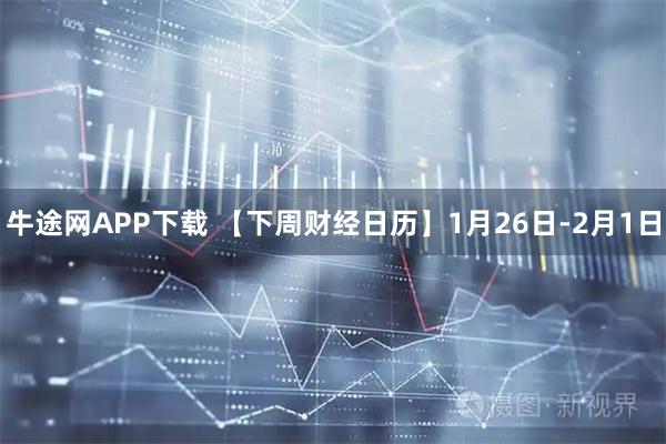 牛途网APP下载 【下周财经日历】1月26日-2月1日