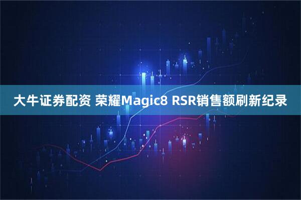 大牛证券配资 荣耀Magic8 RSR销售额刷新纪录