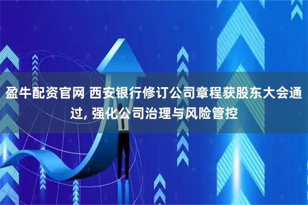 盈牛配资官网 西安银行修订公司章程获股东大会通过, 强化公司治理与风险管控