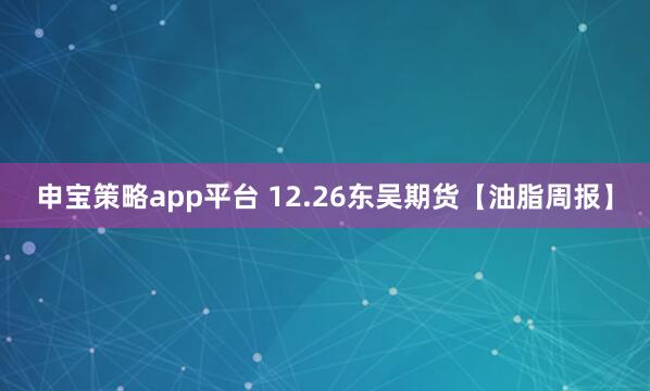 申宝策略app平台 12.26东吴期货【油脂周报】