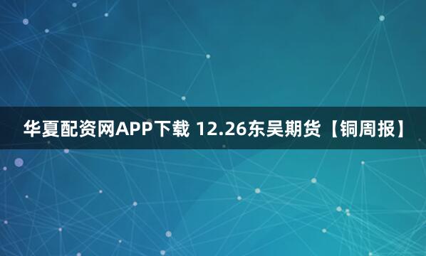 华夏配资网APP下载 12.26东吴期货【铜周报】
