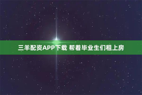 三羊配资APP下载 帮着毕业生们租上房