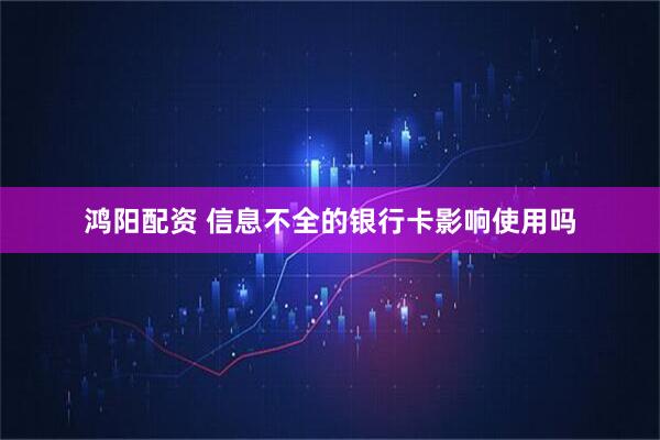 鸿阳配资 信息不全的银行卡影响使用吗