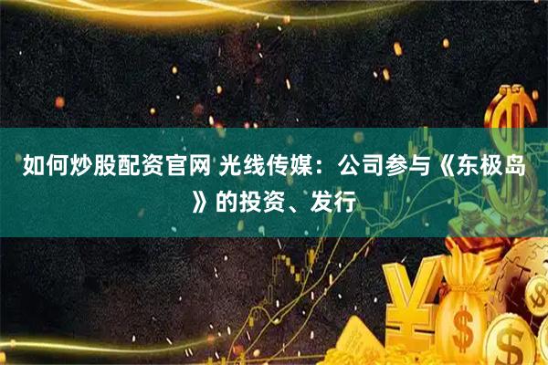 如何炒股配资官网 光线传媒：公司参与《东极岛》的投资、发行