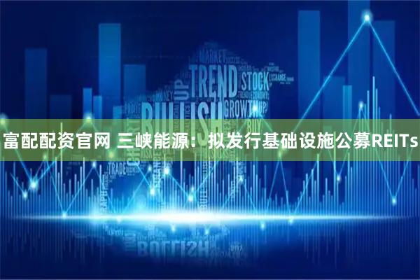 富配配资官网 三峡能源：拟发行基础设施公募REITs