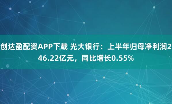 创达盈配资APP下载 光大银行：上半年归母净利润246.22亿元，同比增长0.55%
