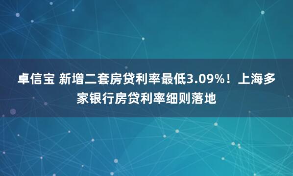 卓信宝 新增二套房贷利率最低3.09%！上海多家银行房贷利率细则落地