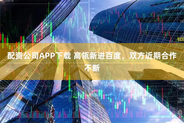 配资公司APP下载 高瓴新进百度,双方近期合作不断