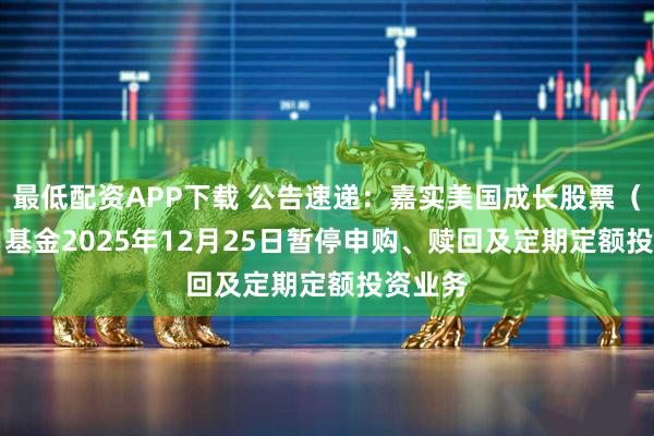 最低配资APP下载 公告速递:嘉实美国成长股票(QDII)基金2025年12月25日暂停申购、赎回及定期定额投资业务