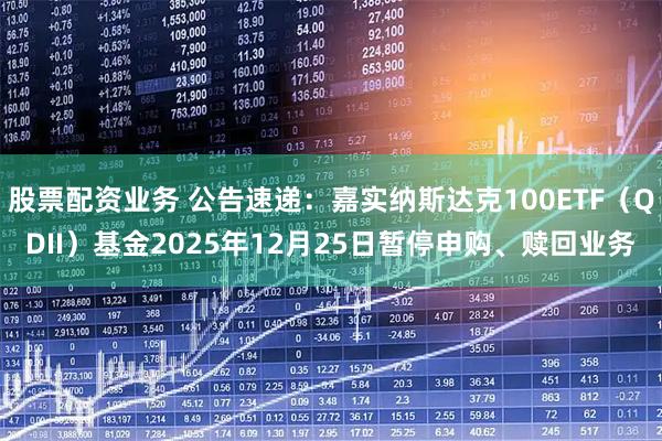 股票配资业务 公告速递：嘉实纳斯达克100ETF（QDII）基金2025年12月25日暂停申购、赎回业务