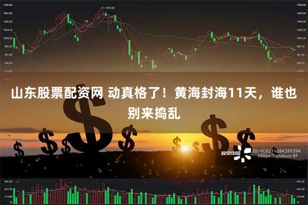 山东股票配资网 动真格了！黄海封海11天，谁也别来捣乱