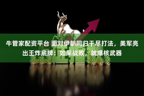 牛管家配资平台 面对伊朗同归于尽打法，美军亮出王炸底牌：如果战败，就爆核武器