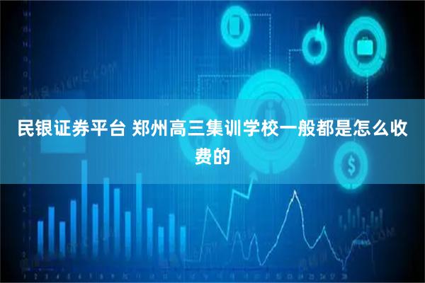 民银证券平台 郑州高三集训学校一般都是怎么收费的