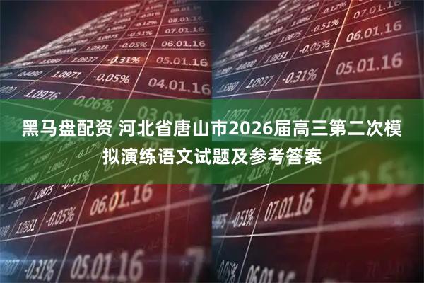 黑马盘配资 河北省唐山市2026届高三第二次模拟演练语文试题及参考答案