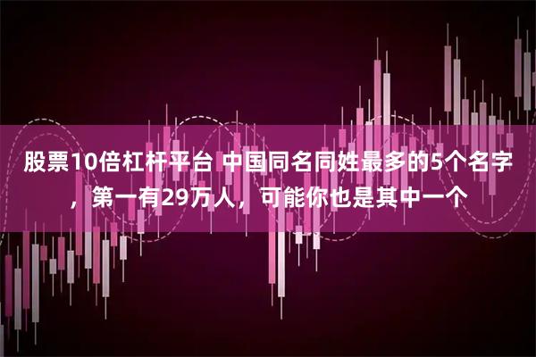 股票10倍杠杆平台 中国同名同姓最多的5个名字，第一有29万人，可能你也是其中一个